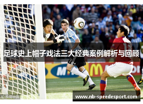 足球史上帽子戏法三大经典案例解析与回顾 足球史上帽子戏法三大经典案例解析与回顾