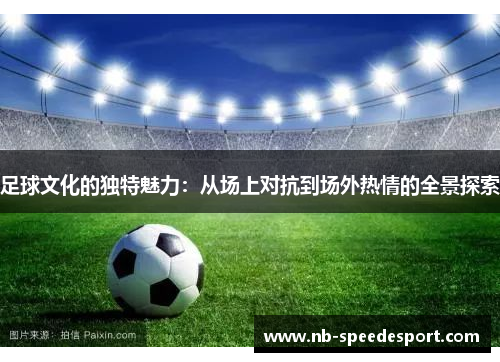 足球文化的独特魅力:从场上对抗到场外热情的全景探索 足球文化的独特魅力:从场上对抗到场外热情的全景探索