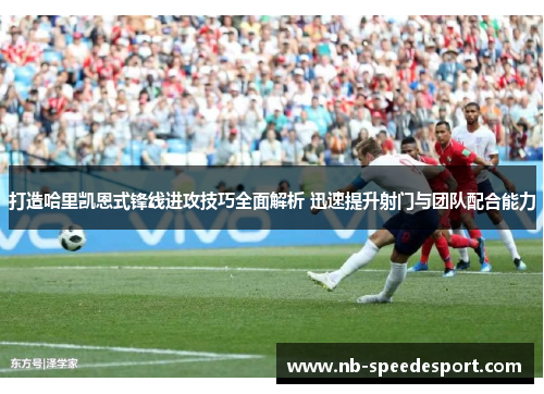 打造哈里凯恩式锋线进攻技巧全面解析 迅速提升射门与团队配合能力 打造哈里凯恩式锋线进攻技巧全面解析 迅速提升射门与团队配合能力