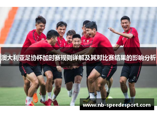 澳大利亚足协杯加时赛规则详解及其对比赛结果的影响分析