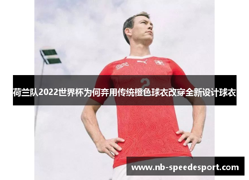 荷兰队2022世界杯为何弃用传统橙色球衣改穿全新设计球衣