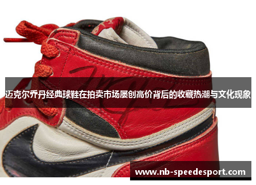 迈克尔乔丹经典球鞋在拍卖市场屡创高价背后的收藏热潮与文化现象 迈克尔乔丹经典球鞋在拍卖市场屡创高价背后的收藏热潮与文化现象