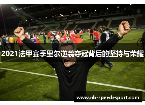 2021法甲赛季里尔逆袭夺冠背后的坚持与荣耀 2021法甲赛季里尔逆袭夺冠背后的坚持与荣耀