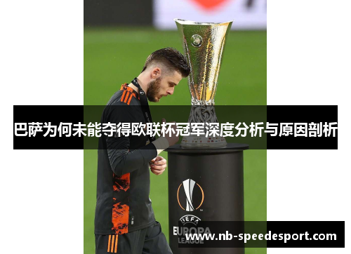 巴萨为何未能夺得欧联杯冠军深度分析与原因剖析 巴萨为何未能夺得欧联杯冠军深度分析与原因剖析