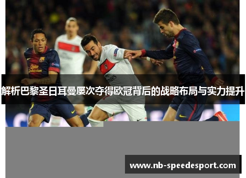 解析巴黎圣日耳曼屡次夺得欧冠背后的战略布局与实力提升 解析巴黎圣日耳曼屡次夺得欧冠背后的战略布局与实力提升