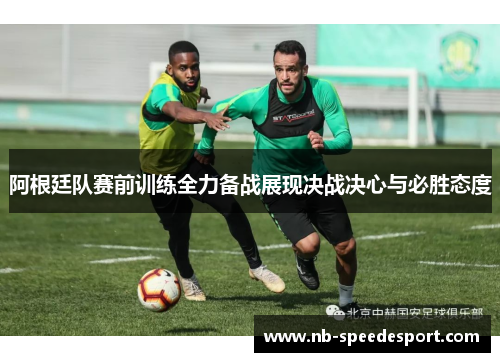 阿根廷队赛前训练全力备战展现决战决心与必胜态度 阿根廷队赛前训练全力备战展现决战决心与必胜态度