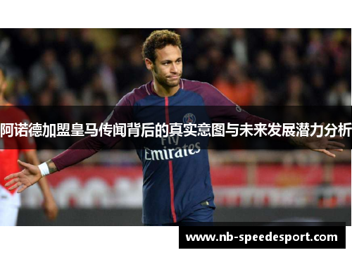 阿诺德加盟皇马传闻背后的真实意图与未来发展潜力分析 阿诺德加盟皇马传闻背后的真实意图与未来发展潜力分析