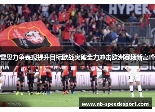 雷恩力争表现提升目标欧战突破全力冲击欧洲赛场新高峰 雷恩力争表现提升目标欧战突破全力冲击欧洲赛场新高峰
