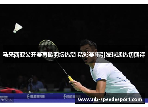 马来西亚公开赛再掀羽坛热潮 精彩赛事引发球迷热切期待