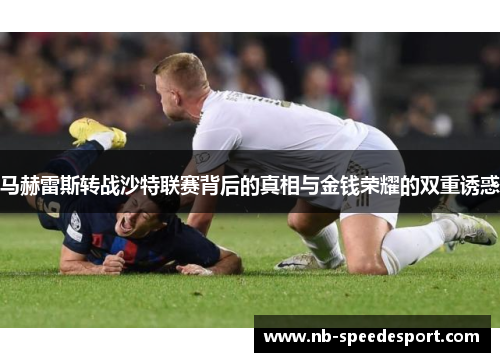 马赫雷斯转战沙特联赛背后的真相与金钱荣耀的双重诱惑