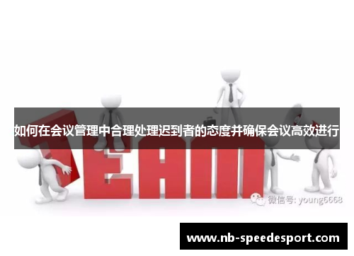 如何在会议管理中合理处理迟到者的态度并确保会议高效进行 如何在会议管理中合理处理迟到者的态度并确保会议高效进行